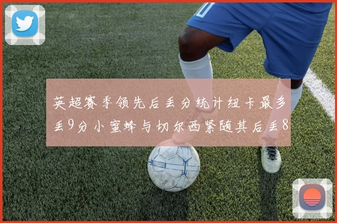 英超赛季领先后丢分统计纽卡最多丢9分小蜜蜂与切尔西紧随其后丢8分