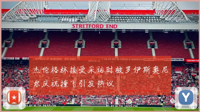 杰伦格林接受采访时被罗伊斯奥尼尔庆祝撞飞引发热议