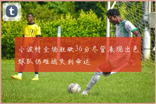 小波特全场狂砍36分尽管表现出色球队仍难逃失利命运