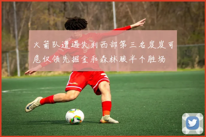 火箭队遭遇失利西部第三名岌岌可危仅领先掘金和森林狼半个胜场
