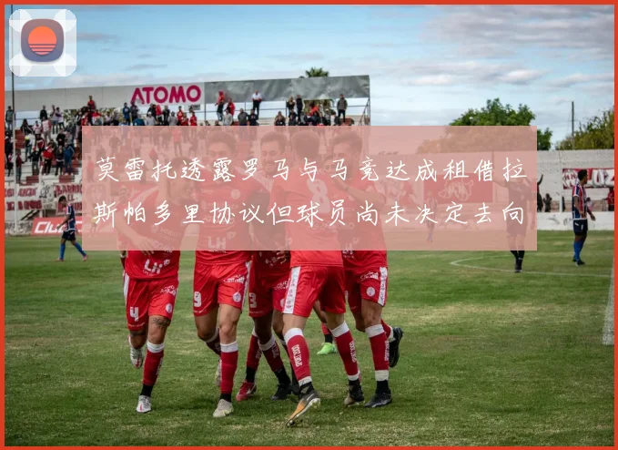 莫雷托透露罗马与马竞达成租借拉斯帕多里协议但球员尚未决定去向