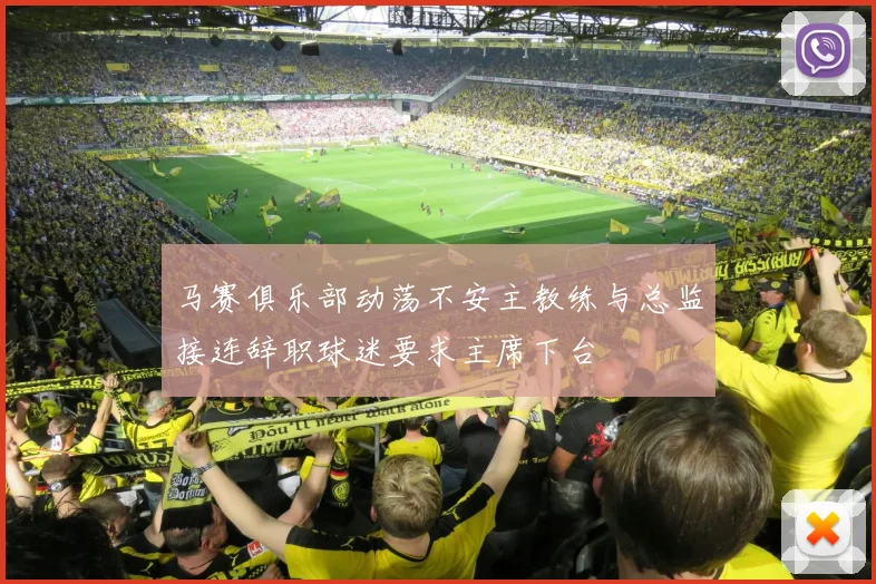马赛俱乐部动荡不安主教练与总监接连辞职球迷要求主席下台