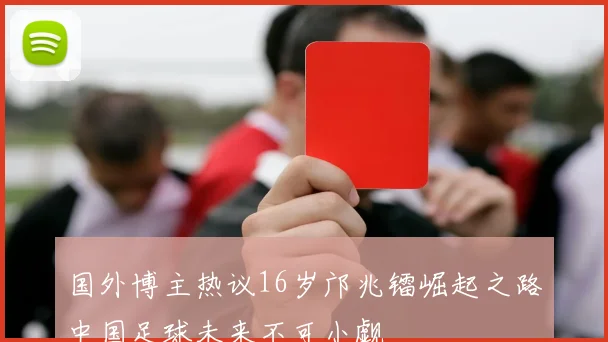 国外博主热议16岁邝兆镭崛起之路中国足球未来不可小觑
