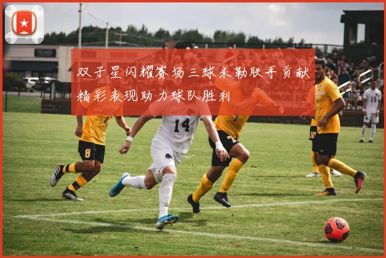 双子星闪耀赛场三球米勒联手贡献精彩表现助力球队胜利