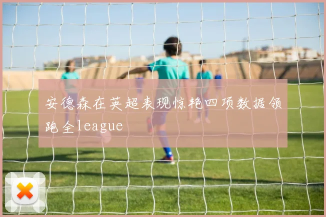 安德森在英超表现惊艳四项数据领跑全league