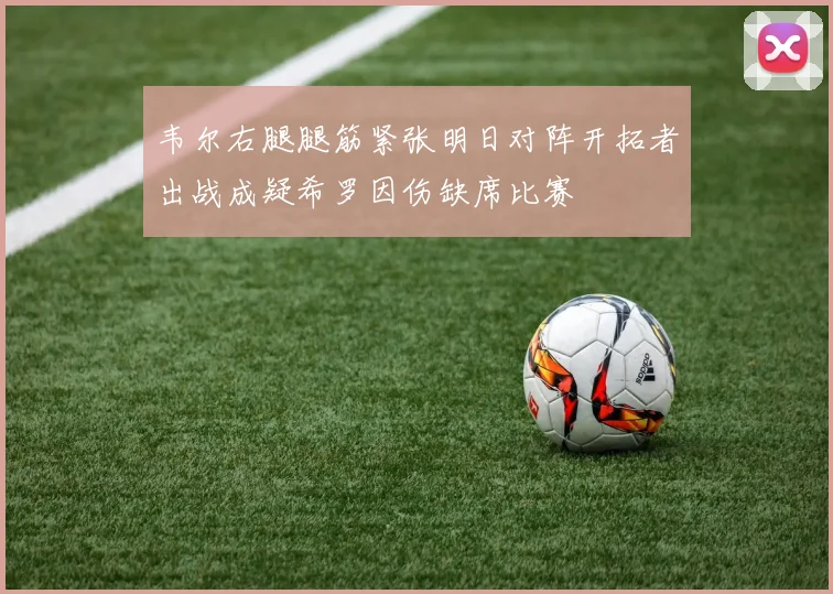 韦尔右腿腿筋紧张明日对阵开拓者出战成疑希罗因伤缺席比赛