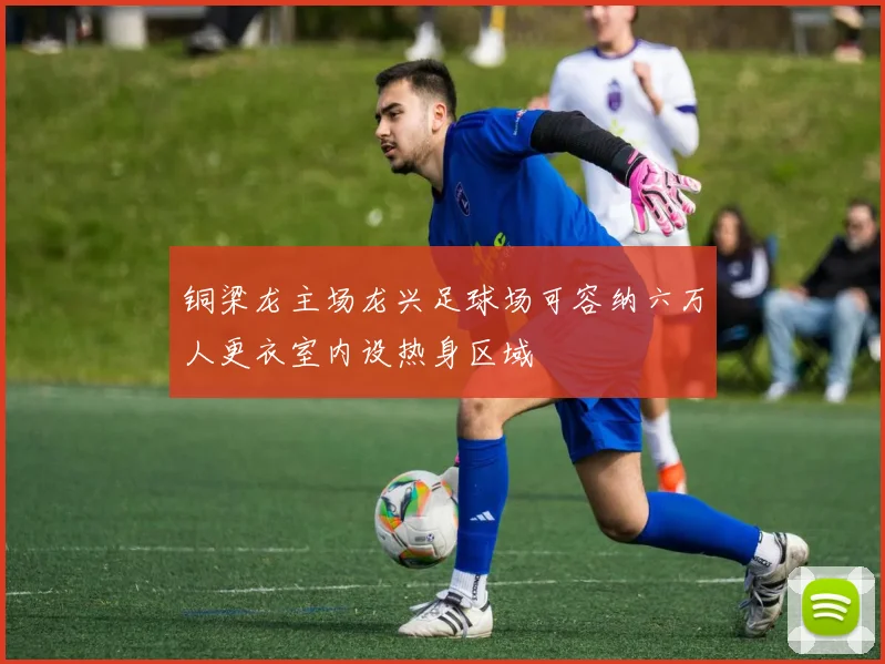 铜梁龙主场龙兴足球场可容纳六万人更衣室内设热身区域