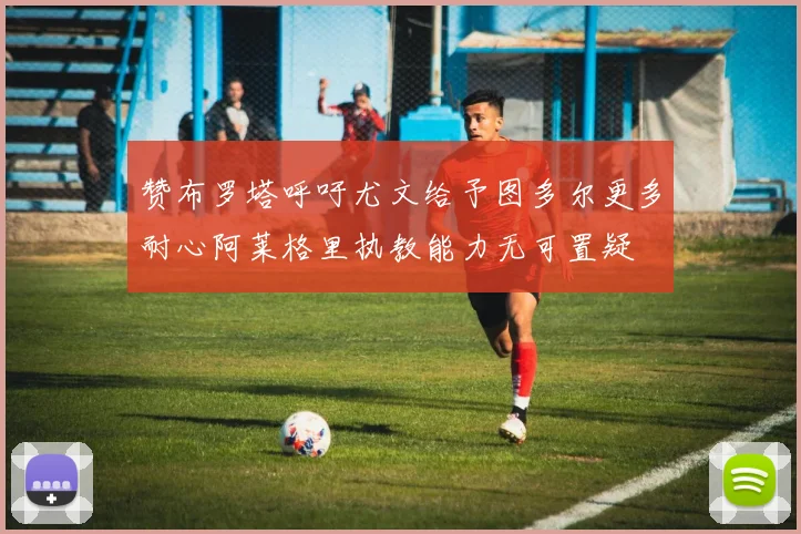 赞布罗塔呼吁尤文给予图多尔更多耐心阿莱格里执教能力无可置疑