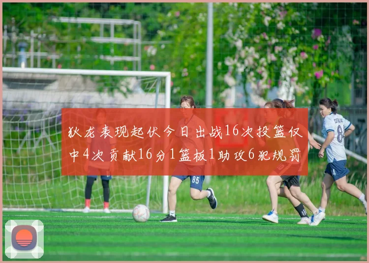 狄龙表现起伏今日出战16次投篮仅中4次贡献16分1篮板1助攻6犯规罚球命中率高达86