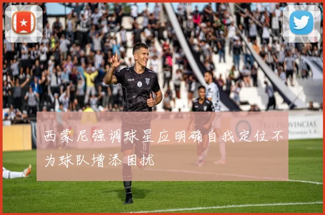 西蒙尼强调球星应明确自我定位不为球队增添困扰