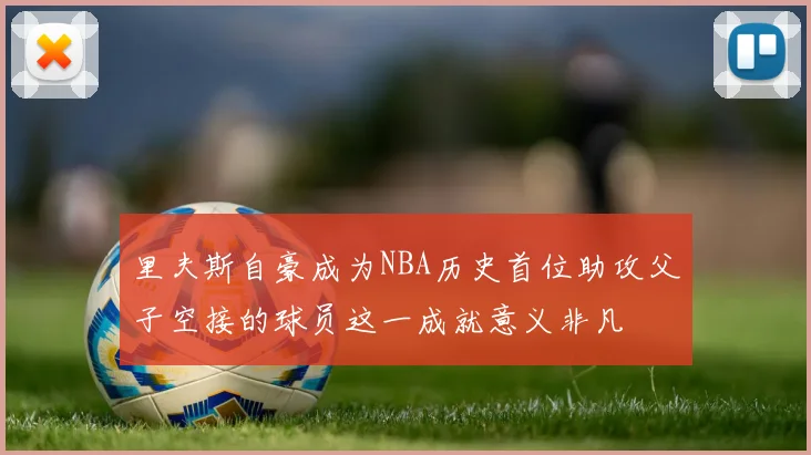 里夫斯自豪成为NBA历史首位助攻父子空接的球员这一成就意义非凡
