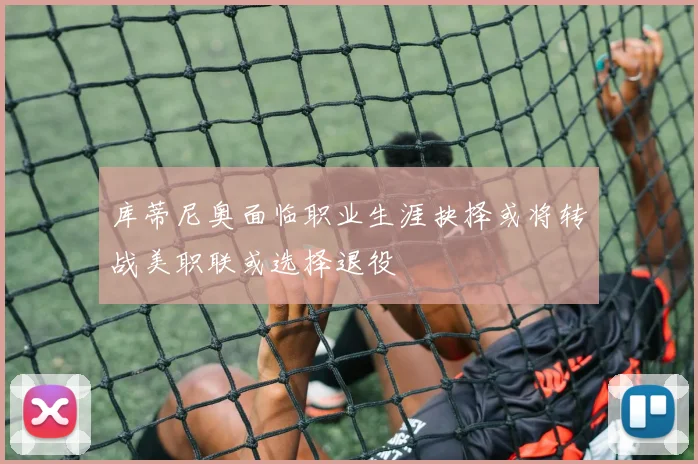 库蒂尼奥面临职业生涯抉择或将转战美职联或选择退役
