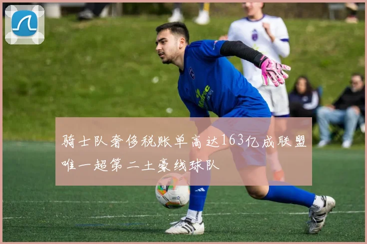 骑士队奢侈税账单高达163亿成联盟唯一超第二土豪线球队