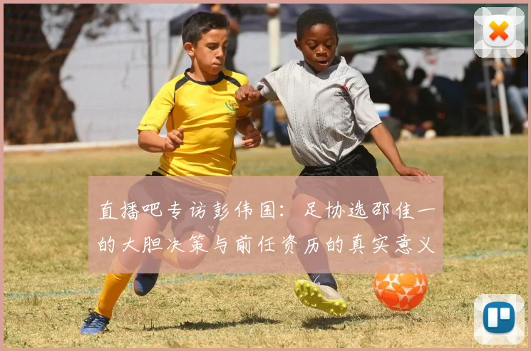 直播吧专访彭伟国：足协选邵佳一的大胆决策与前任资历的真实意义