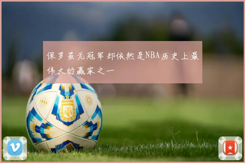保罗虽无冠军却依然是NBA历史上最伟大的赢家之一