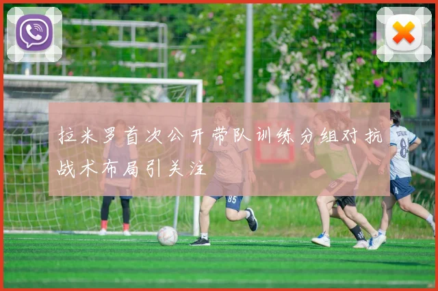 拉米罗首次公开带队训练分组对抗战术布局引关注