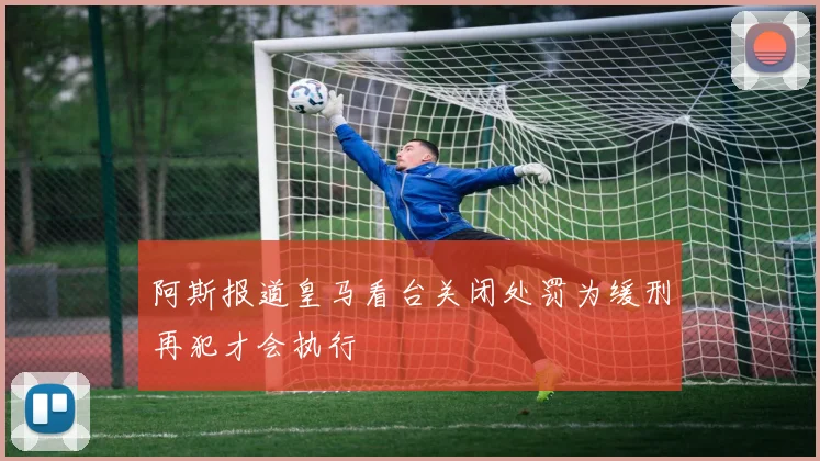 阿斯报道皇马看台关闭处罚为缓刑再犯才会执行