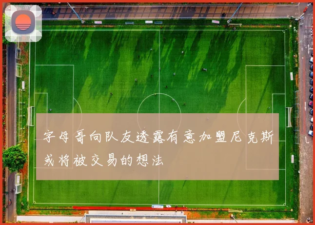 字母哥向队友透露有意加盟尼克斯或将被交易的想法