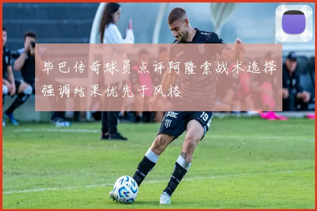 毕巴传奇球员点评阿隆索战术选择强调结果优先于风格