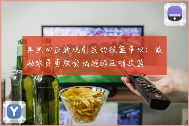 库里回应新规引发的投篮争议：鼓励球员勇敢尝试超远压哨投篮