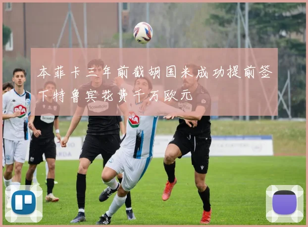 本菲卡三年前截胡国米成功提前签下特鲁宾花费千万欧元