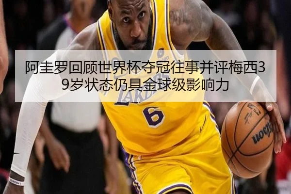 阿圭罗回顾世界杯夺冠往事并评梅西39岁状态仍具金球级影响力